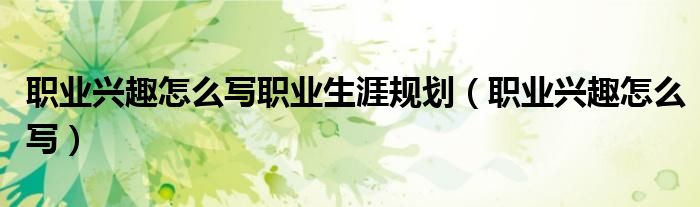 職業(yè)興趣怎么寫職業(yè)生涯規(guī)劃（職業(yè)興趣怎么寫）