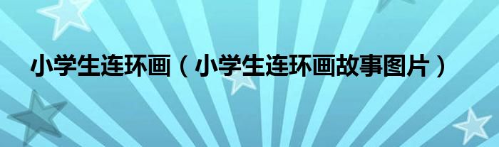 小學(xué)生連環(huán)畫（小學(xué)生連環(huán)畫故事圖片）