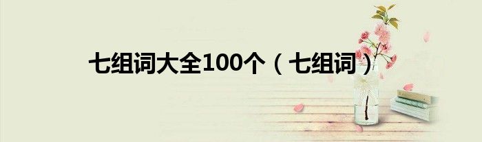 七組詞大全100個(gè)（七組詞）