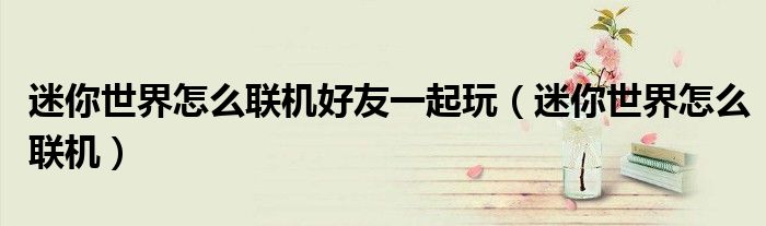 迷你世界怎么聯機好友一起玩（迷你世界怎么聯機）