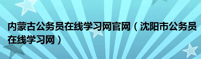 內(nèi)蒙古公務(wù)員在線學(xué)習(xí)網(wǎng)官網(wǎng)（沈陽市公務(wù)員在線學(xué)習(xí)網(wǎng)）