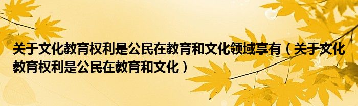 關(guān)于文化教育權(quán)利是公民在教育和文化領(lǐng)域享有（關(guān)于文化教育權(quán)利是公民在教育和文化）