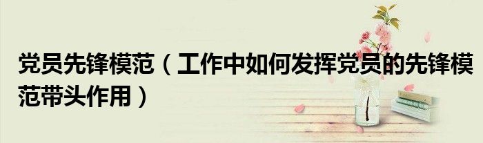 黨員先鋒模范（工作中如何發(fā)揮黨員的先鋒模范帶頭作用）