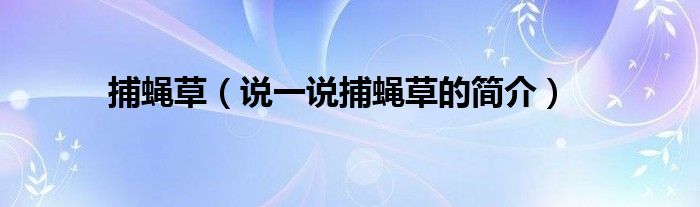 捕蠅草（說一說捕蠅草的簡介）
