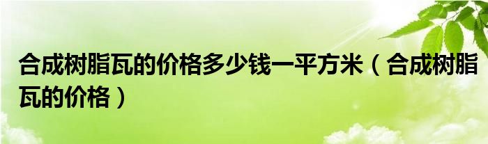 合成樹脂瓦的價(jià)格多少錢一平方米（合成樹脂瓦的價(jià)格）
