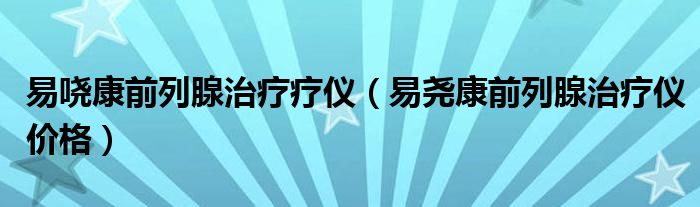 易嘵康前列腺治療療儀（易堯康前列腺治療儀價(jià)格）