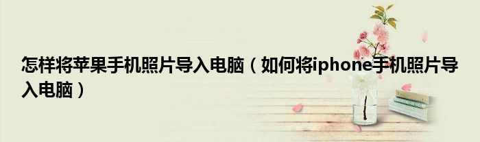 怎樣將蘋果手機(jī)照片導(dǎo)入電腦（如何將iphone手機(jī)照片導(dǎo)入電腦）