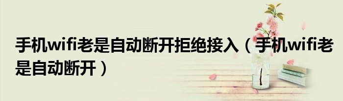 手機(jī)wifi老是自動(dòng)斷開拒絕接入（手機(jī)wifi老是自動(dòng)斷開）