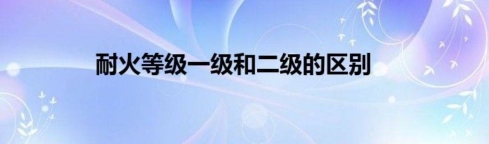 耐火等級一級和二級的區(qū)別