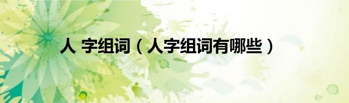 人 字組詞（人字組詞有哪些）