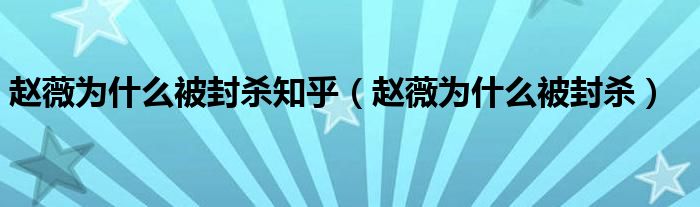 趙薇為什么被封殺知乎（趙薇為什么被封殺）