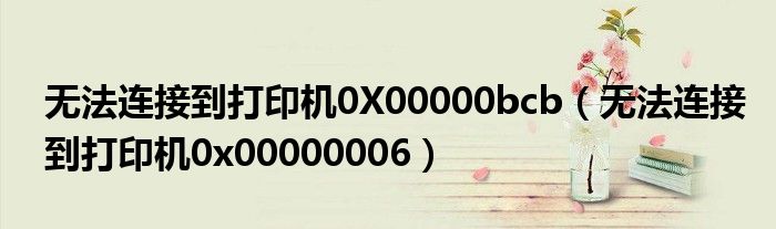 無(wú)法連接到打印機(jī)0X00000bcb（無(wú)法連接到打印機(jī)0x00000006）
