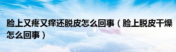 臉上又疼又癢還脫皮怎么回事（臉上脫皮干燥怎么回事）