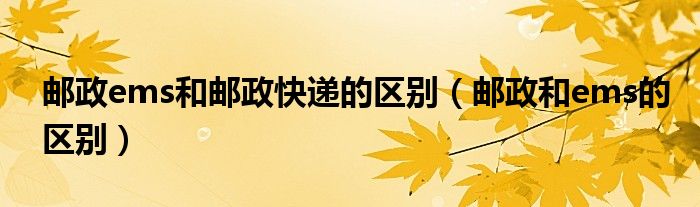 郵政ems和郵政快遞的區(qū)別（郵政和ems的區(qū)別）