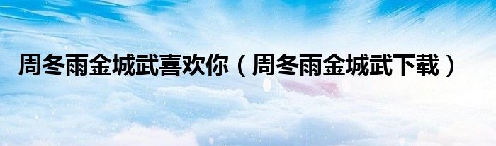 周冬雨金城武喜歡你（周冬雨金城武下載）