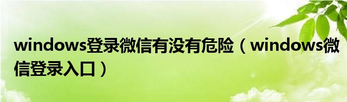 windows登錄微信有沒有危險(xiǎn)（windows微信登錄入口）