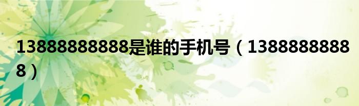 13888888888是誰的手機(jī)號（13888888888）