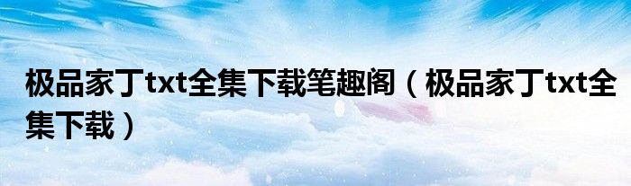 極品家丁txt全集下載筆趣閣（極品家丁txt全集下載）