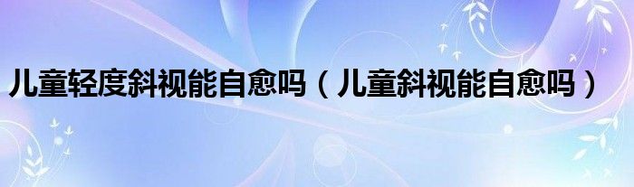 兒童輕度斜視能自愈嗎（兒童斜視能自愈嗎）