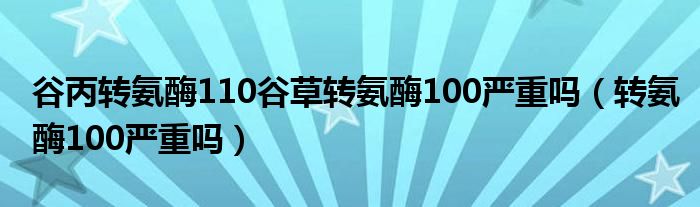 谷丙轉(zhuǎn)氨酶110谷草轉(zhuǎn)氨酶100嚴(yán)重嗎（轉(zhuǎn)氨酶100嚴(yán)重嗎）