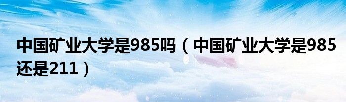 中國礦業(yè)大學(xué)是985嗎（中國礦業(yè)大學(xué)是985還是211）