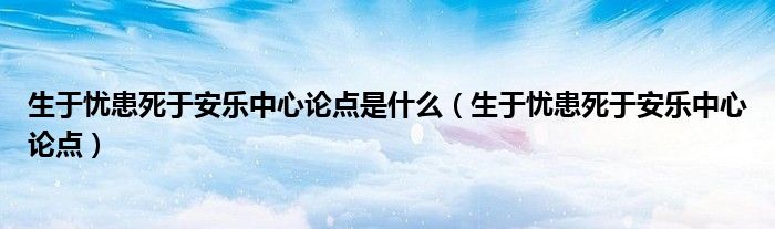 生于憂(yōu)患死于安樂(lè)中心論點(diǎn)是什么（生于憂(yōu)患死于安樂(lè)中心論點(diǎn)）