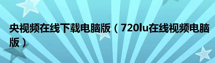 央視頻在線下載電腦版（720lu在線視頻電腦版）