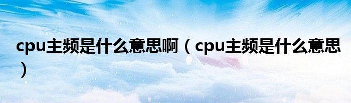 cpu主頻是什么意思?。╟pu主頻是什么意思）