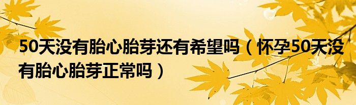 50天沒有胎心胎芽還有希望嗎（懷孕50天沒有胎心胎芽正常嗎）