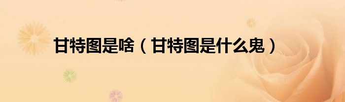 甘特圖是啥（甘特圖是什么鬼）