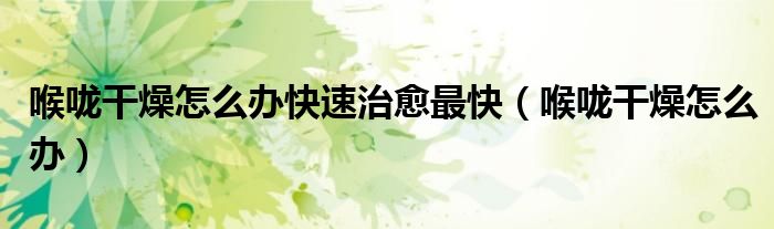 喉嚨干燥怎么辦快速治愈最快（喉嚨干燥怎么辦）