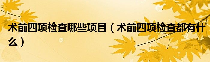 術(shù)前四項(xiàng)檢查哪些項(xiàng)目（術(shù)前四項(xiàng)檢查都有什么）