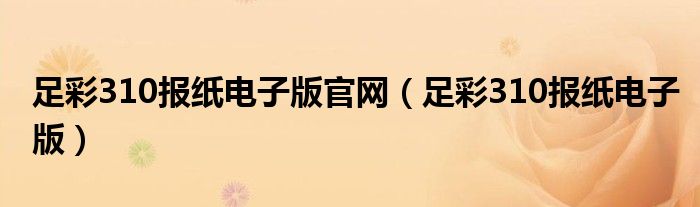 足彩310報(bào)紙電子版官網(wǎng)（足彩310報(bào)紙電子版）