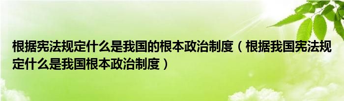 根據(jù)憲法規(guī)定什么是我國的根本政治制度（根據(jù)我國憲法規(guī)定什么是我國根本政治制度）