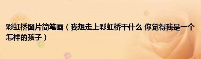 彩虹橋圖片簡筆畫（我想走上彩虹橋干什么 你覺得我是一個(gè)怎樣的孩子）