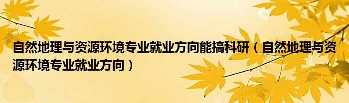 自然地理與資源環(huán)境專業(yè)就業(yè)方向能搞科研（自然地理與資源環(huán)境專業(yè)就業(yè)方向）