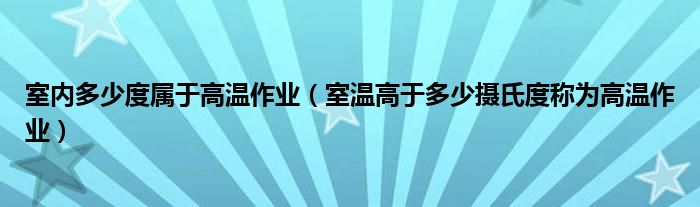 室內(nèi)多少度屬于高溫作業(yè)（室溫高于多少攝氏度稱(chēng)為高溫作業(yè)）