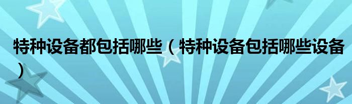 特種設備都包括哪些（特種設備包括哪些設備）
