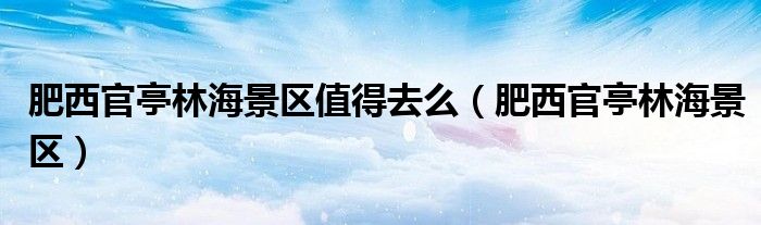 肥西官亭林海景區(qū)值得去么（肥西官亭林海景區(qū)）