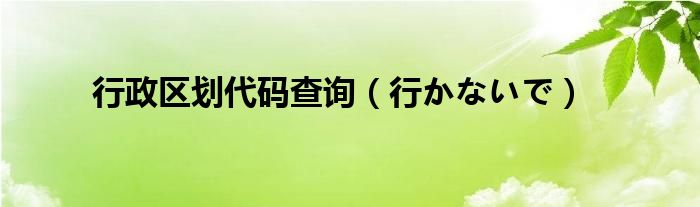 行政區(qū)劃代碼查詢（行かないで）