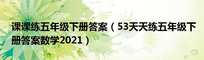 課課練五年級下冊答案（53天天練五年級下冊答案數(shù)學(xué)2021）