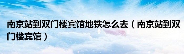 南京站到雙門樓賓館地鐵怎么去（南京站到雙門樓賓館）