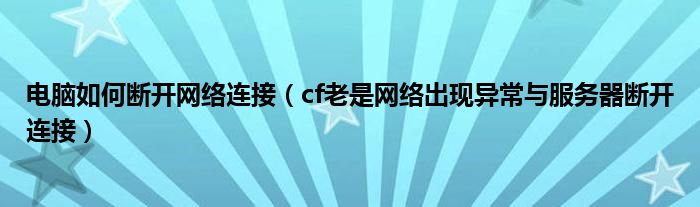 電腦如何斷開網(wǎng)絡(luò)連接（cf老是網(wǎng)絡(luò)出現(xiàn)異常與服務(wù)器斷開連接）
