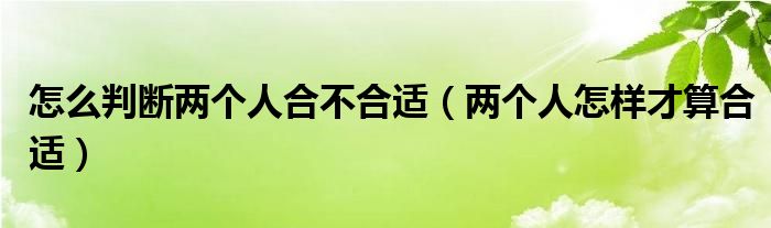 怎么判斷兩個人合不合適（兩個人怎樣才算合適）