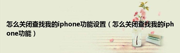 怎么關(guān)閉查找我的iphone功能設(shè)置（怎么關(guān)閉查找我的iphone功能）