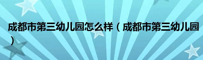 成都市第三幼兒園怎么樣（成都市第三幼兒園）