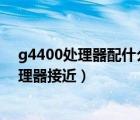 g4400處理器配什么主板（G4400處理器怎么樣 與什么處理器接近）