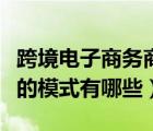 跨境電子商務(wù)商業(yè)模式有哪些（跨境電子商務(wù)的模式有哪些）
