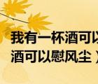 我有一杯酒可以慰風(fēng)塵盡傾江海里（我有一杯酒可以慰風(fēng)塵）