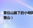 家住山腳下的小明同學(xué)（家住山腳下的孔明同學(xué)想從家出發(fā)登山）